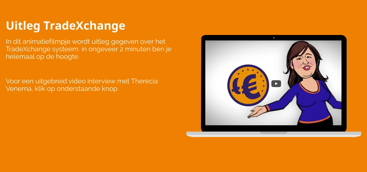 Uitleg TradeXchange In dit animatiefilmpje wordt uitleg gegeven over het TradeXchange systeem. in ongeveer 2 minuten ben je helemaal op de hoogte.  Voor een uitgebreid video interview met Therecia Venema, klik op onderstaande knop.